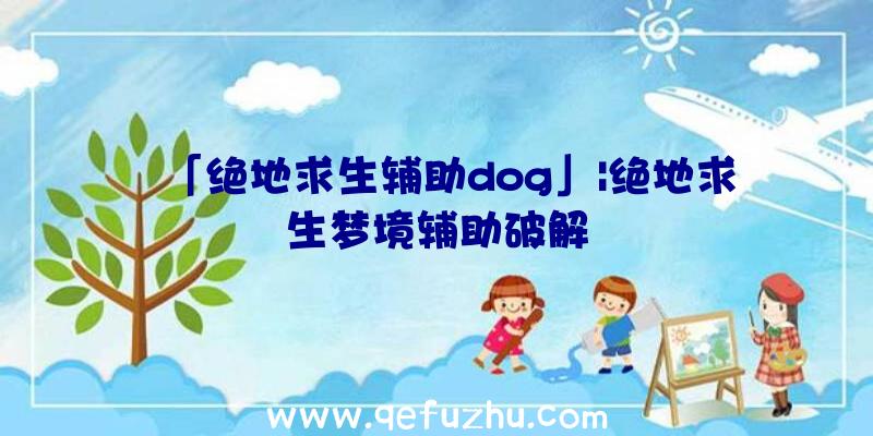 「绝地求生辅助dog」|绝地求生梦境辅助破解